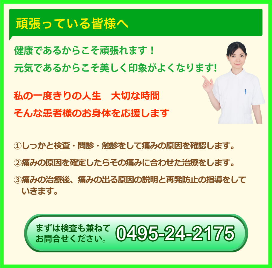 頑張っている皆様へ 健康であるからこそ頑張れます!
元気であるからこそ美しく印象がよくなります!私の一度きりの人生 大切な時間そんな患者様のお身体を応援します ①しっかと検査・問診・触診をして痛みの原因を確認します。②痛みの原因を確定したらその痛みに合わせた治療をします。③痛みの治療後、痛みの出る原因の説明と再発防止の指導をしていきます。